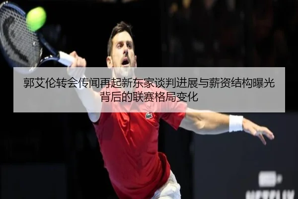 郭艾伦转会传闻再起新东家谈判进展与薪资结构曝光背后的联赛格局变化