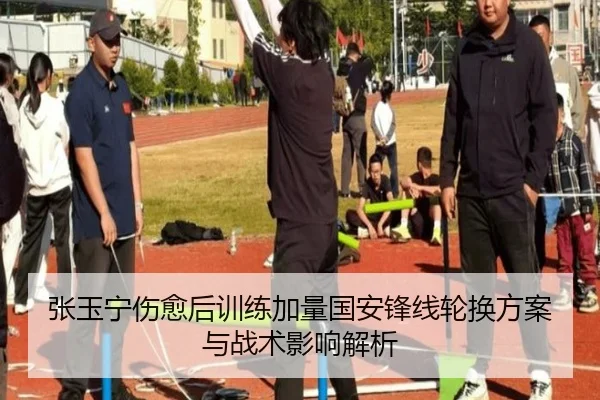 张玉宁伤愈后训练加量国安锋线轮换方案与战术影响解析