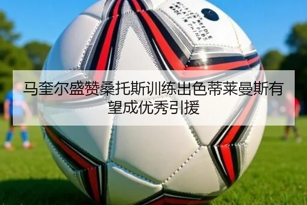 马奎尔盛赞桑托斯训练出色蒂莱曼斯有望成优秀引援