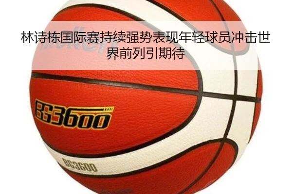 林诗栋国际赛持续强势表现年轻球员冲击世界前列引期待